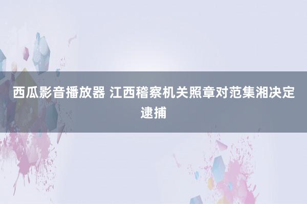 西瓜影音播放器 江西稽察机关照章对范集湘决定逮捕