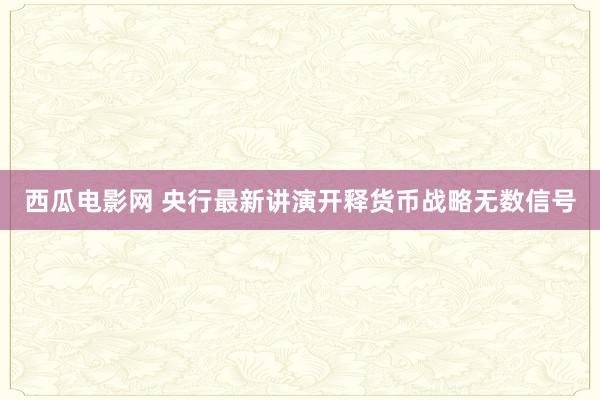 西瓜电影网 央行最新讲演开释货币战略无数信号