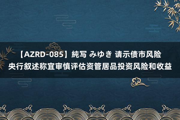 【AZRD-085】純写 みゆき 请示债市风险 央行叙述称宜审慎评估资管居品投资风险和收益