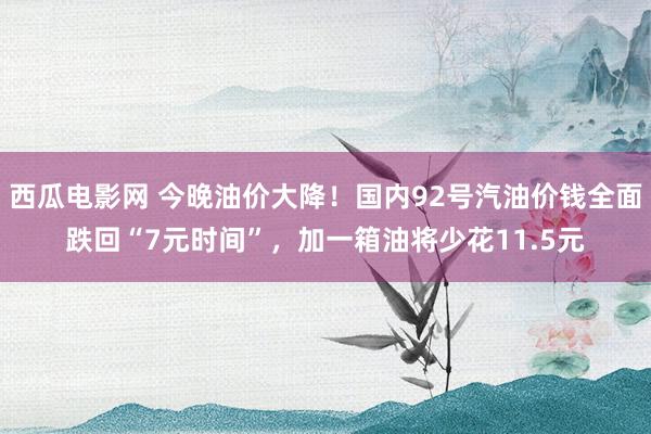 西瓜电影网 今晚油价大降！国内92号汽油价钱全面跌回“7元时间”，加一箱油将少花11.5元