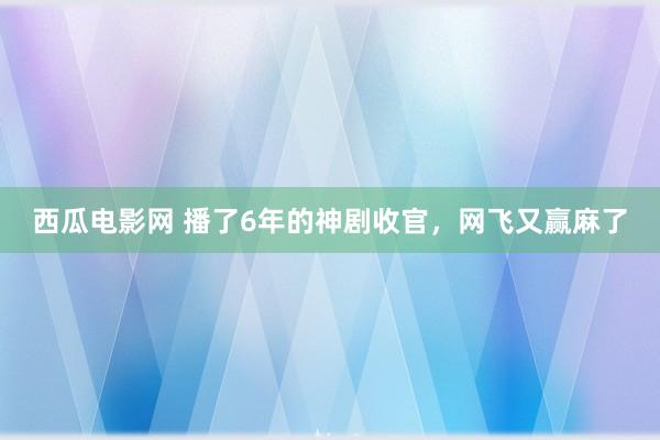 西瓜电影网 播了6年的神剧收官，网飞又赢麻了