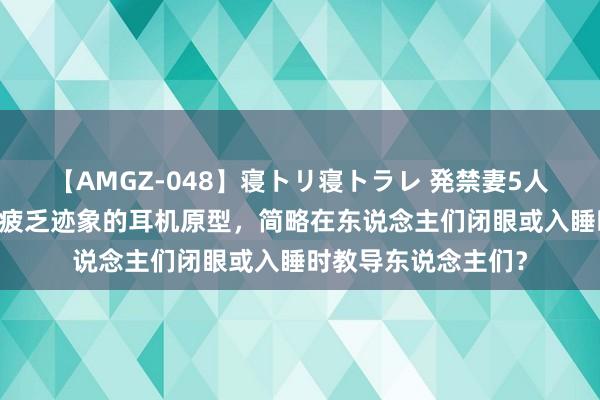 【AMGZ-048】寝トリ寝トラレ 発禁妻5人 一种不错检测大脑疲乏迹象的耳机原型，简略在东说念主们闭眼或入睡时教导东说念主们？