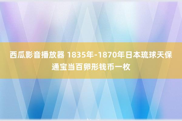 西瓜影音播放器 1835年-1870年日本琉球天保通宝当百卵形钱币一枚