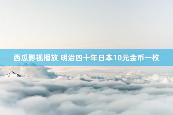 西瓜影视播放 明治四十年日本10元金币一枚