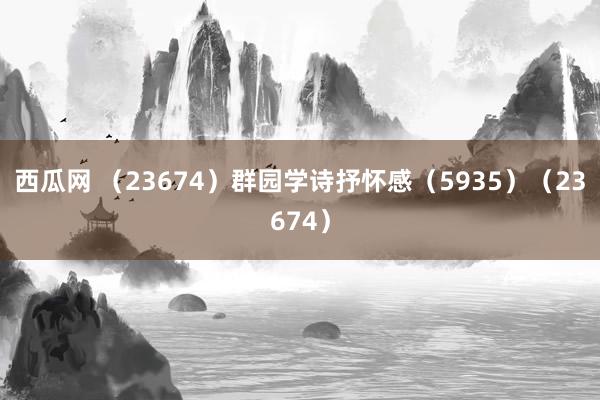 西瓜网 （23674）群园学诗抒怀感（5935）（23674）