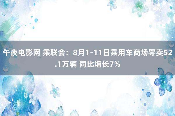 午夜电影网 乘联会：8月1-11日乘用车商场零卖52.1万辆 同比增长7%