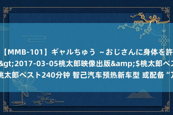 【MMB-101】ギャルちゅう ～おじさんに身体を許した8人～</a>2017-03-05桃太郎映像出版&$桃太郎ベスト240分钟 智己汽车预热新车型 或配备“万向轮”式四轮转向功能