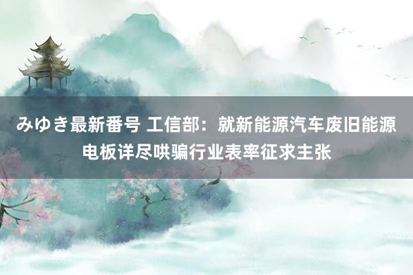 みゆき最新番号 工信部：就新能源汽车废旧能源电板详尽哄骗行业表率征求主张