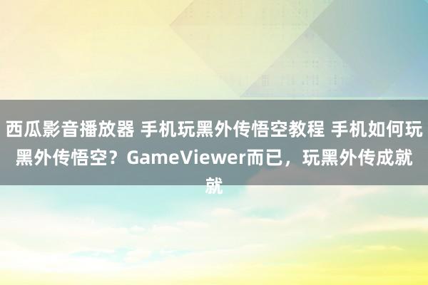 西瓜影音播放器 手机玩黑外传悟空教程 手机如何玩黑外传悟空？GameViewer而已，玩黑外传成就