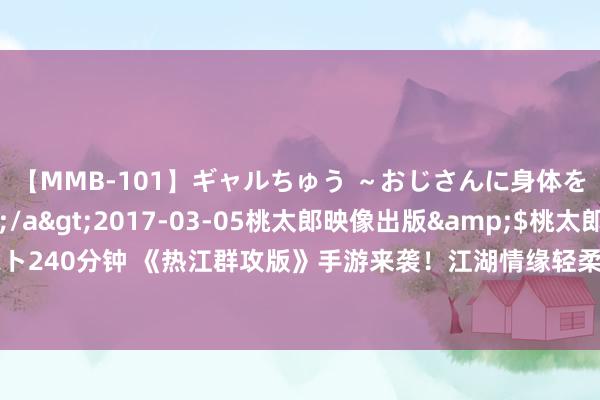 【MMB-101】ギャルちゅう ～おじさんに身体を許した8人～</a>2017-03-05桃太郎映像出版&$桃太郎ベスト240分钟 《热江群攻版》手游来袭！江湖情缘轻柔东说念主心，萌宠时装点缀武侠宇宙！