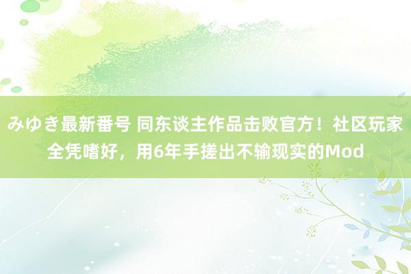 みゆき最新番号 同东谈主作品击败官方！社区玩家全凭嗜好，用6年手搓出不输现实的Mod