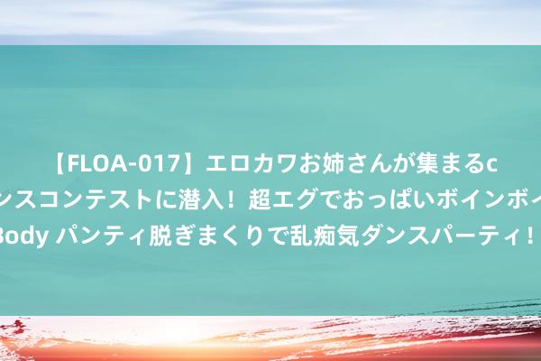 【FLOA-017】エロカワお姉さんが集まるclubのエロティックダンスコンテストに潜入！超エグでおっぱいボインボイン、汗だく全裸Body パンティ脱ぎまくりで乱痴気ダンスパーティ！ 决赛圈吃鸡！仅剩一位玩家书守3DS管事器