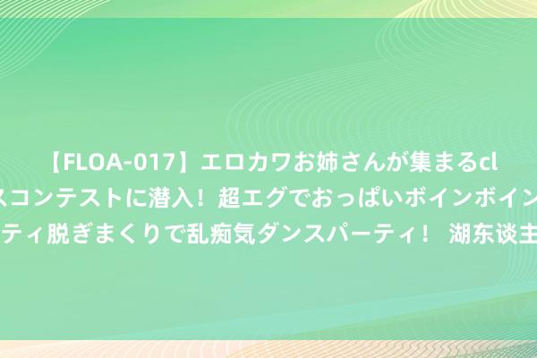 【FLOA-017】エロカワお姉さんが集まるclubのエロティックダンスコンテストに潜入！超エグでおっぱいボインボイン、汗だく全裸Body パンティ脱ぎまくりで乱痴気ダンスパーティ！ 湖东谈主新赛季最热比赛：揭幕战打丛林狼 圣诞战骁雄 11月24日打掘金