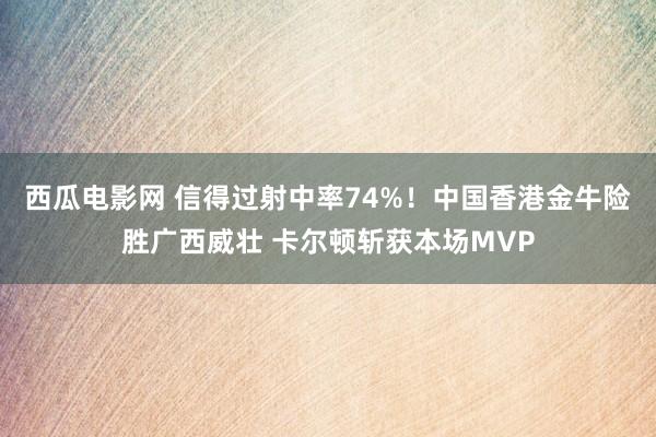 西瓜电影网 信得过射中率74%！中国香港金牛险胜广西威壮 卡尔顿斩获本场MVP