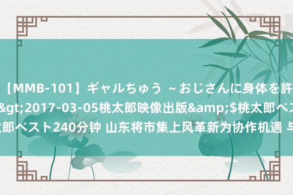 【MMB-101】ギャルちゅう ～おじさんに身体を許した8人～</a>2017-03-05桃太郎映像出版&$桃太郎ベスト240分钟 山东将市集上风革新为协作机遇 与跨国公司杀青“双向奔赴”