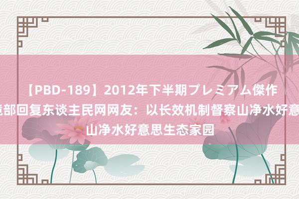 【PBD-189】2012年下半期プレミアム傑作選 生态环境部回复东谈主民网网友：以长效机制督察山净水好意思生态家园