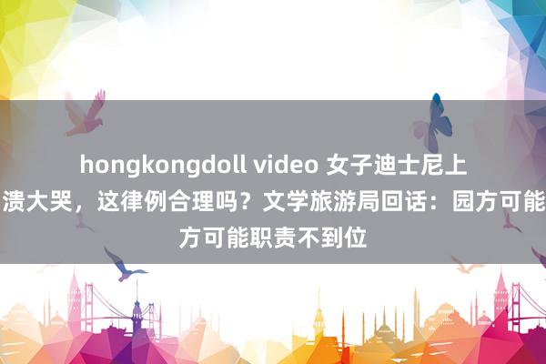 hongkongdoll video 女子迪士尼上茅厕超时崩溃大哭，这律例合理吗？文学旅游局回话：园方可能职责不到位