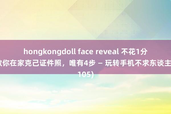 hongkongdoll face reveal 不花1分钱，教你在家克己证件照，唯有4步 — 玩转手机不求东谈主(105)