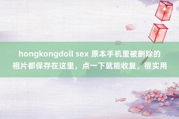 hongkongdoll sex 原本手机里被删除的相片都保存在这里，点一下就能收复，很实用