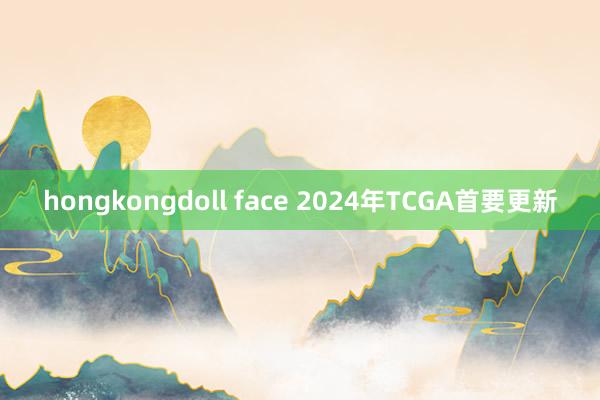 hongkongdoll face 2024年TCGA首要更新