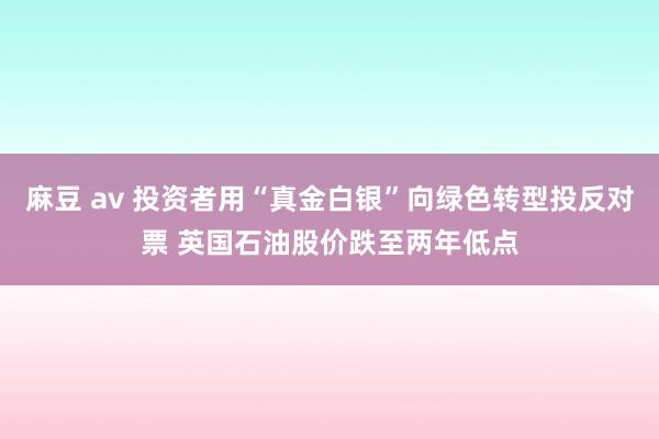 麻豆 av 投资者用“真金白银”向绿色转型投反对票 英国石油股价跌至两年低点