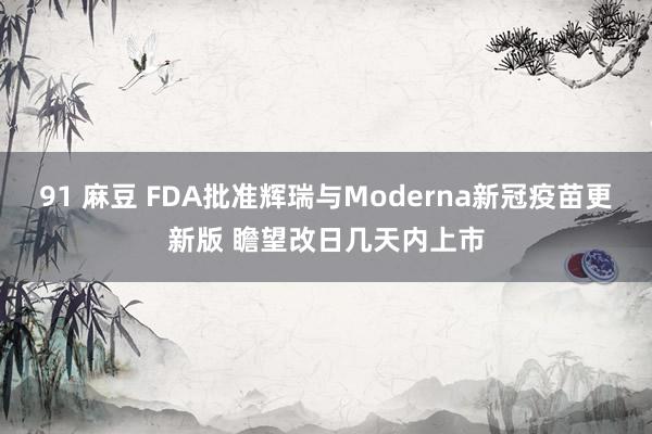 91 麻豆 FDA批准辉瑞与Moderna新冠疫苗更新版 瞻望改日几天内上市