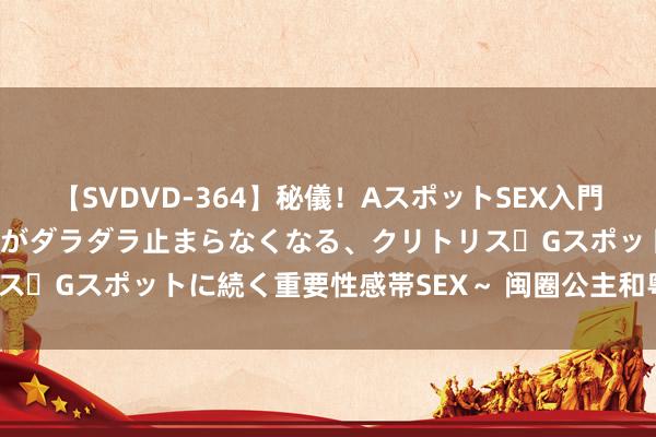 【SVDVD-364】秘儀！AスポットSEX入門 ～刺激した瞬間から愛液がダラダラ止まらなくなる、クリトリス・Gスポットに続く重要性感帯SEX～ 闽圈公主和粤令郎（完）