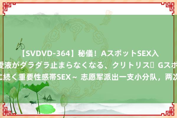 【SVDVD-364】秘儀！AスポットSEX入門 ～刺激した瞬間から愛液がダラダラ止まらなくなる、クリトリス・Gスポットに続く重要性感帯SEX～ 志愿军派出一支小分队，两次突袭团结个目的，创造经典战例