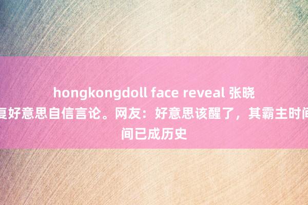 hongkongdoll face reveal 张晓刚大校恢复好意思自信言论。网友：好意思该醒了，其霸主时间已成历史