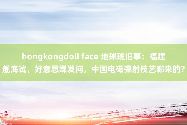 hongkongdoll face 地球班旧事：福建舰海试，好意思媒发问，中国电磁弹射技艺哪来的？