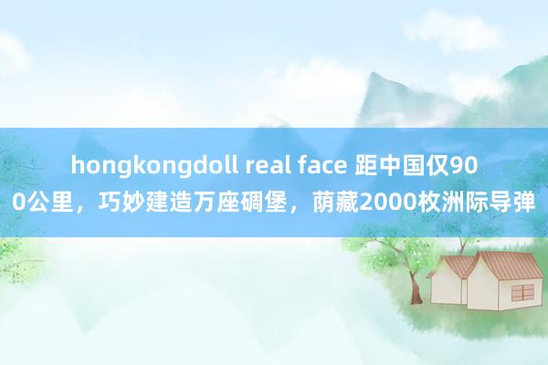 hongkongdoll real face 距中国仅900公里，巧妙建造万座碉堡，荫藏2000枚洲际导弹