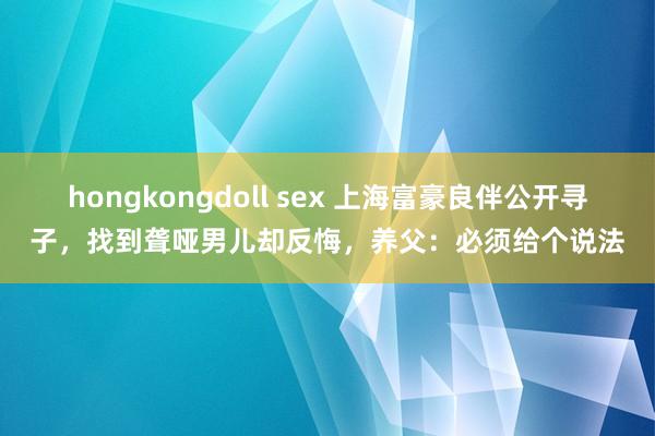 hongkongdoll sex 上海富豪良伴公开寻子，找到聋哑男儿却反悔，养父：必须给个说法