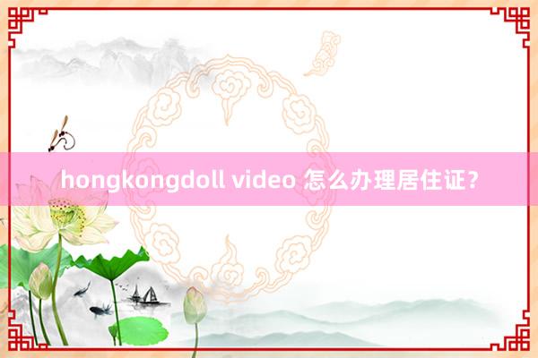 hongkongdoll video 怎么办理居住证？