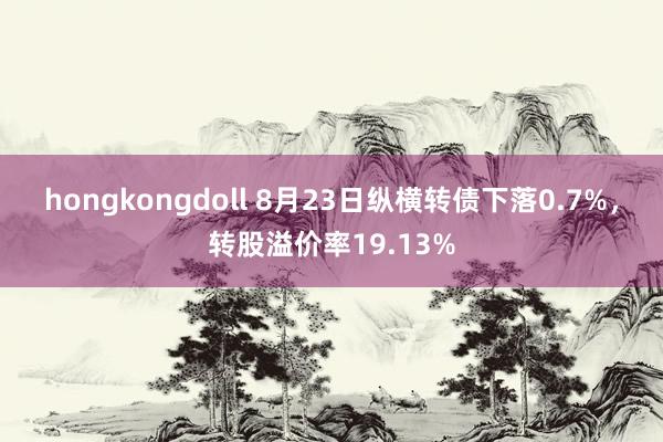 hongkongdoll 8月23日纵横转债下落0.7%，转股溢价率19.13%