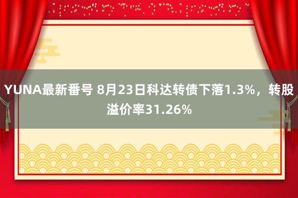 YUNA最新番号 8月23日科达转债下落1.3%，转股溢价率31.26%