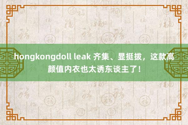 hongkongdoll leak 齐集、显挺拔，这款高颜值内衣也太诱东谈主了！