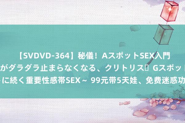 【SVDVD-364】秘儀！AスポットSEX入門 ～刺激した瞬間から愛液がダラダラ止まらなくなる、クリトリス・Gスポットに続く重要性感帯SEX～ 99元带5天娃、免费迷惑功课，物业当今卷成这么了？