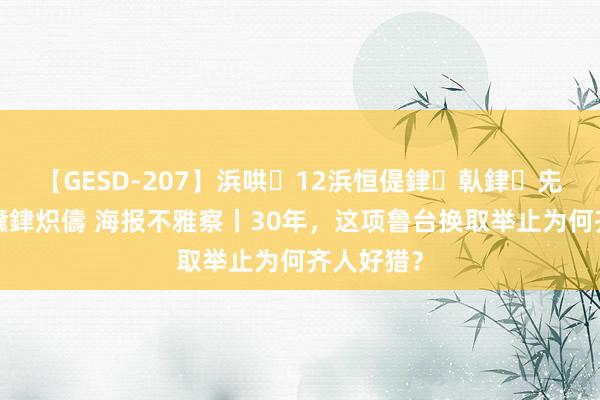 【GESD-207】浜哄12浜恒偍銉倝銉兂銉€銉笺儵銉炽儔 海报不雅察丨30年，这项鲁台换取举止为何齐人好猎？