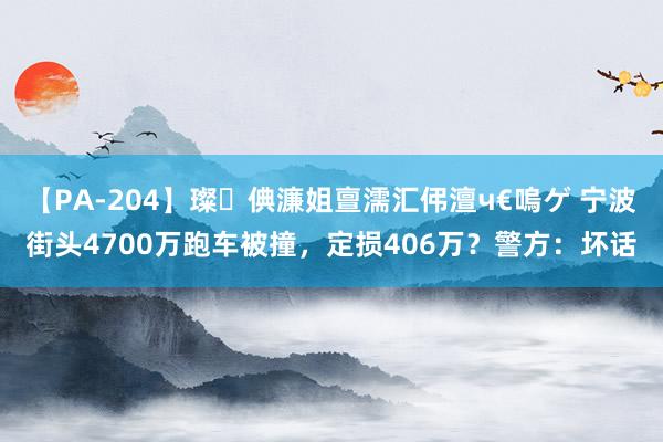 【PA-204】璨倎濂姐亶濡汇伄澶ч€嗚ゲ 宁波街头4700万跑车被撞，定损406万？警方：坏话