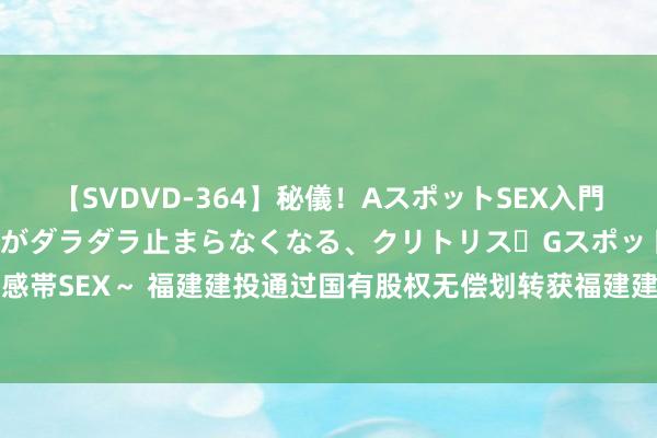 【SVDVD-364】秘儀！AスポットSEX入門 ～刺激した瞬間から愛液がダラダラ止まらなくなる、クリトリス・Gスポットに続く重要性感帯SEX～ 福建建投通过国有股权无偿划转获福建建工全控权，盘曲握中国武夷34.34%股权