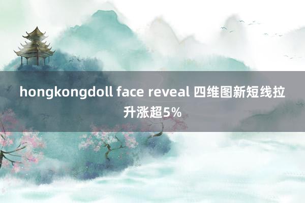 hongkongdoll face reveal 四维图新短线拉升涨超5%