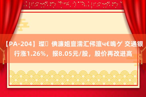 【PA-204】璨倎濂姐亶濡汇伄澶ч€嗚ゲ 交通银行涨1.26%，报8.05元/股，股价再改进高