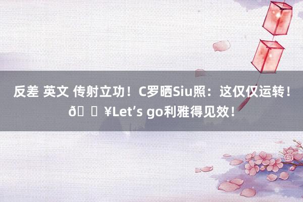 反差 英文 传射立功！C罗晒Siu照：这仅仅运转！?Let’s go利雅得见效！