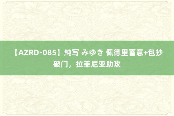 【AZRD-085】純写 みゆき 佩德里蓄意+包抄破门，拉菲尼亚助攻