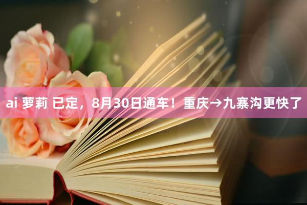 ai 萝莉 已定，8月30日通车！重庆→九寨沟更快了