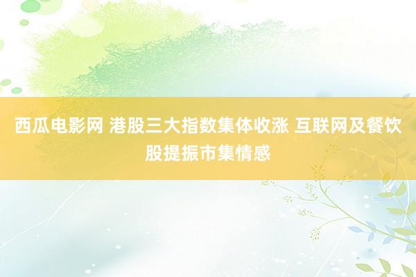 西瓜电影网 港股三大指数集体收涨 互联网及餐饮股提振市集情感