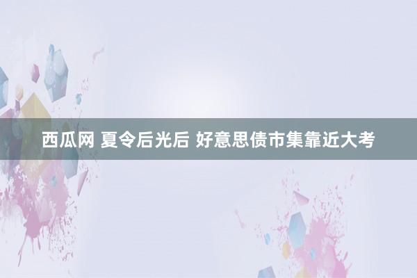 西瓜网 夏令后光后 好意思债市集靠近大考