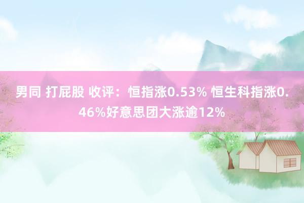 男同 打屁股 收评：恒指涨0.53% 恒生科指涨0.46%好意思团大涨逾12%