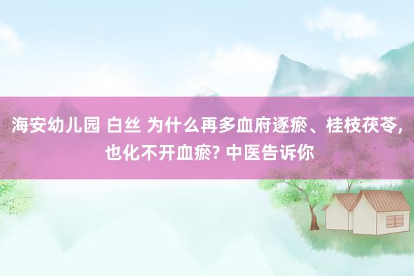 海安幼儿园 白丝 为什么再多血府逐瘀、桂枝茯苓， 也化不开血瘀? 中医告诉你