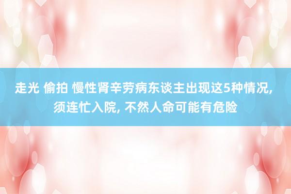 走光 偷拍 慢性肾辛劳病东谈主出现这5种情况， 须连忙入院， 不然人命可能有危险